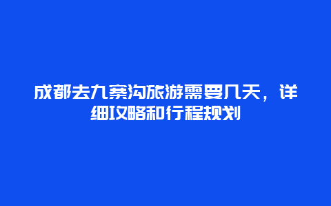 成都去九寨溝旅游需要幾天，詳細攻略和行程規劃