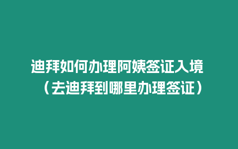 迪拜如何辦理阿姨簽證入境 （去迪拜到哪里辦理簽證）