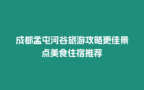 成都孟屯河谷旅游攻略更佳景點美食住宿推薦