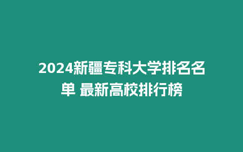 2024新疆專科大學(xué)排名名單 最新高校排行榜