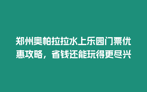 鄭州奧帕拉拉水上樂園門票優(yōu)惠攻略，省錢還能玩得更盡興