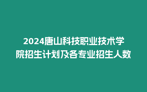 2024唐山科技職業技術學院招生計劃及各專業招生人數