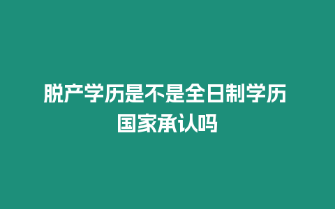 脫產學歷是不是全日制學歷 國家承認嗎