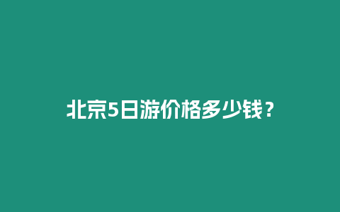 北京5日游價格多少錢？