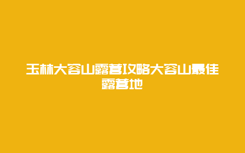 玉林大容山露營攻略大容山最佳露營地