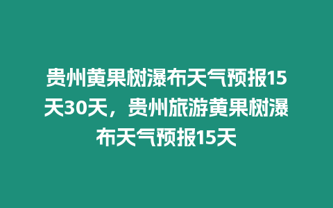 貴州黃果樹瀑布天氣預報15天30天，貴州旅游黃果樹瀑布天氣預報15天