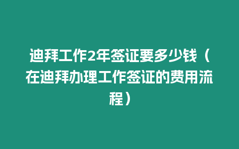 迪拜工作2年簽證要多少錢（在迪拜辦理工作簽證的費用流程）