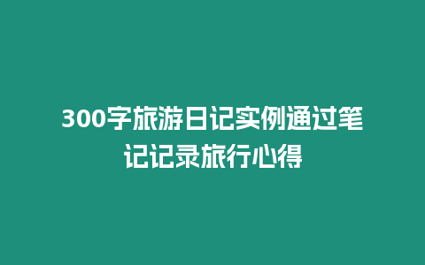 300字旅游日記實例通過筆記記錄旅行心得