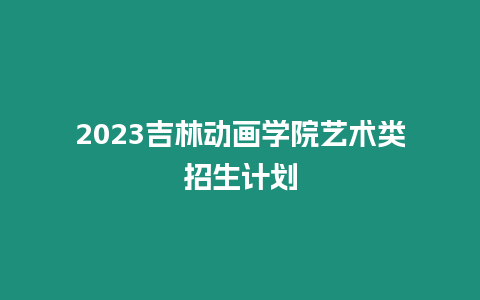 2023吉林動(dòng)畫學(xué)院藝術(shù)類招生計(jì)劃