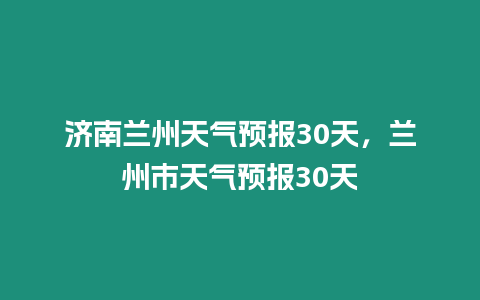 濟(jì)南蘭州天氣預(yù)報(bào)30天，蘭州市天氣預(yù)報(bào)30天