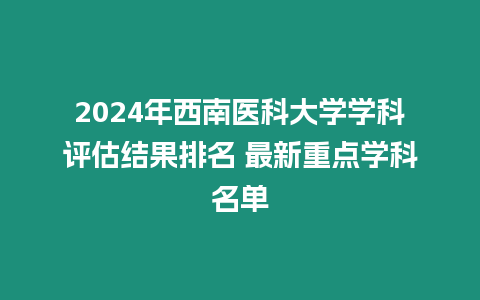 2024年西南醫科大學學科評估結果排名 最新重點學科名單