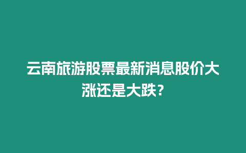 云南旅游股票最新消息股價大漲還是大跌？