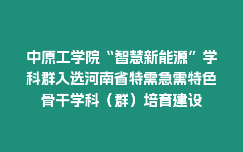 中原工學(xué)院“智慧新能源”學(xué)科群入選河南省特需急需特色骨干學(xué)科（群）培育建設(shè)