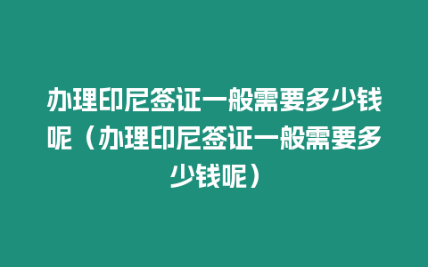 辦理印尼簽證一般需要多少錢呢（辦理印尼簽證一般需要多少錢呢）