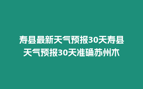 壽縣最新天氣預報30天壽縣天氣預報30天準確蘇州木