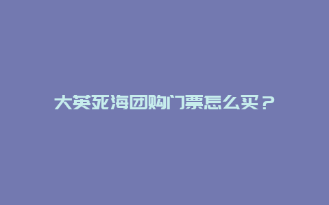 大英死海團購門票怎么買？