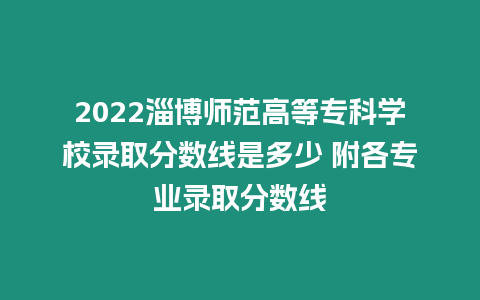 2022淄博師范高等專科學校錄取分數線是多少 附各專業錄取分數線