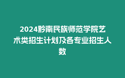 2024黔南民族師范學院藝術類招生計劃及各專業招生人數