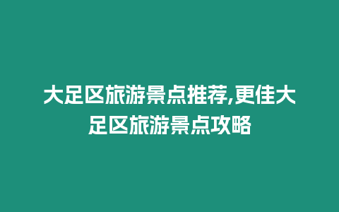 大足區旅游景點推薦,更佳大足區旅游景點攻略