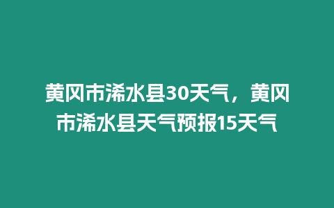 黃岡市浠水縣30天氣，黃岡市浠水縣天氣預(yù)報(bào)15天氣