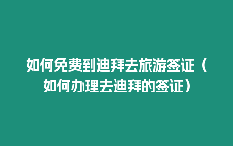 如何免費到迪拜去旅游簽證（如何辦理去迪拜的簽證）