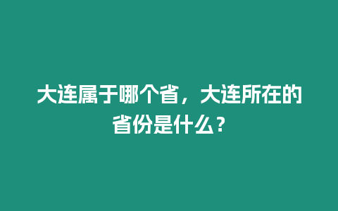 大連屬于哪個省，大連所在的省份是什么？