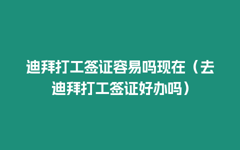 迪拜打工簽證容易嗎現在（去迪拜打工簽證好辦嗎）