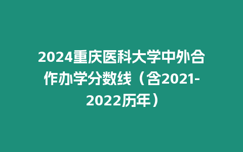 2024重慶醫科大學中外合作辦學分數線（含2021-2022歷年）