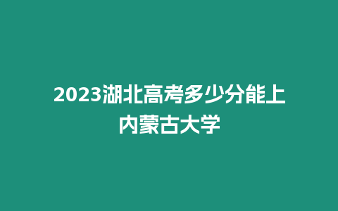 2023湖北高考多少分能上內蒙古大學