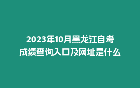 2023年10月黑龍江自考成績(jī)查詢?nèi)肟诩熬W(wǎng)址是什么