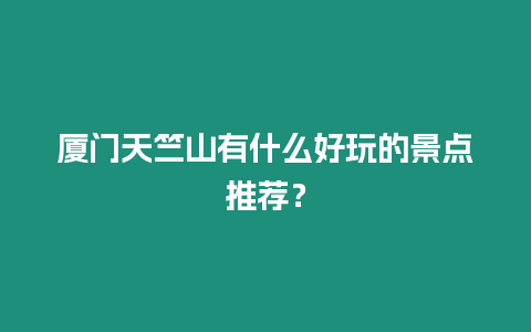 廈門天竺山有什么好玩的景點推薦？