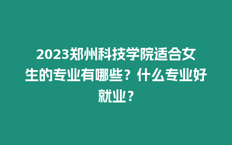 2023鄭州科技學(xué)院適合女生的專業(yè)有哪些？什么專業(yè)好就業(yè)？