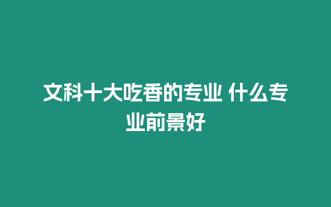 文科十大吃香的專業(yè) 什么專業(yè)前景好