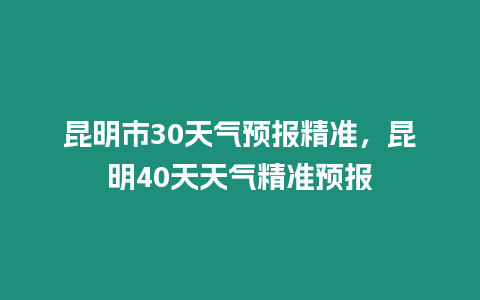 昆明市30天氣預報精準，昆明40天天氣精準預報