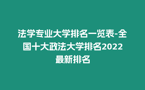 法學專業大學排名一覽表-全國十大政法大學排名2022最新排名