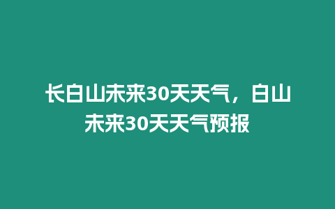 長白山未來30天天氣，白山未來30天天氣預報