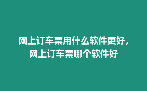 網上訂車票用什么軟件更好，網上訂車票哪個軟件好