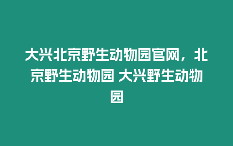 大興北京野生動物園官網，北京野生動物園 大興野生動物園