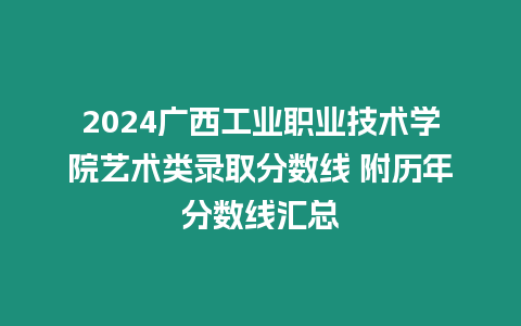 2024廣西工業(yè)職業(yè)技術(shù)學(xué)院藝術(shù)類錄取分?jǐn)?shù)線 附歷年分?jǐn)?shù)線匯總