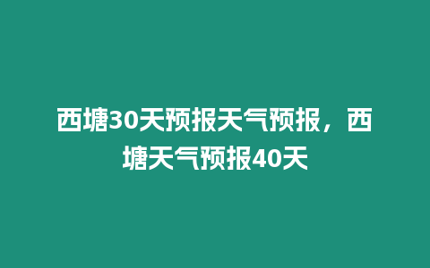 西塘30天預報天氣預報，西塘天氣預報40天