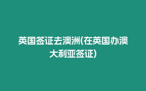 英國簽證去澳洲(在英國辦澳大利亞簽證)