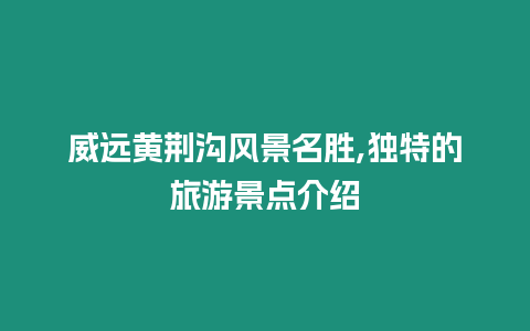 威遠黃荊溝風景名勝,獨特的旅游景點介紹