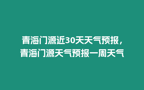 青海門源近30天天氣預報，青海門源天氣預報一周天氣