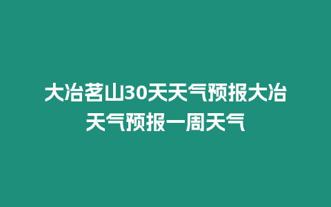 大冶茗山30天天氣預報大冶天氣預報一周天氣