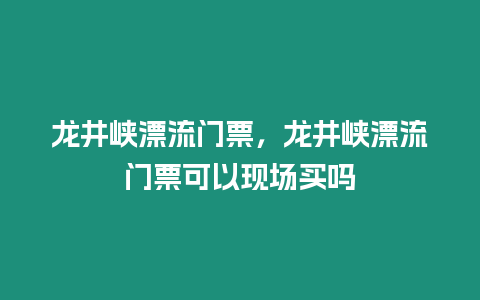 龍井峽漂流門票，龍井峽漂流門票可以現(xiàn)場(chǎng)買嗎