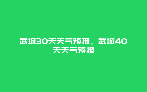 武城30天天氣預(yù)報，武城40天天氣預(yù)報