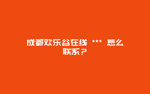 成都歡樂谷在線 *** 怎么聯系？