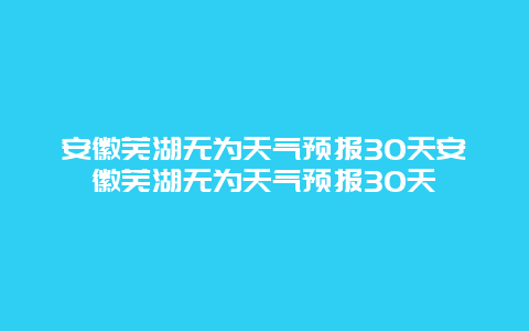 安徽蕪湖無為天氣預報30天安徽蕪湖無為天氣預報30天