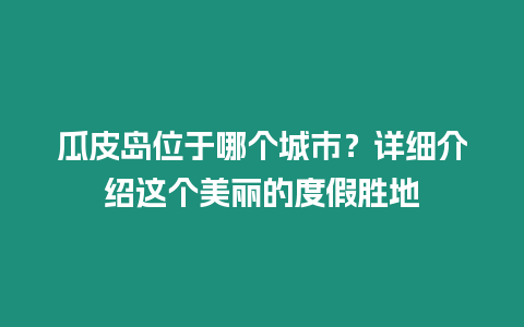 瓜皮島位于哪個(gè)城市？詳細(xì)介紹這個(gè)美麗的度假勝地