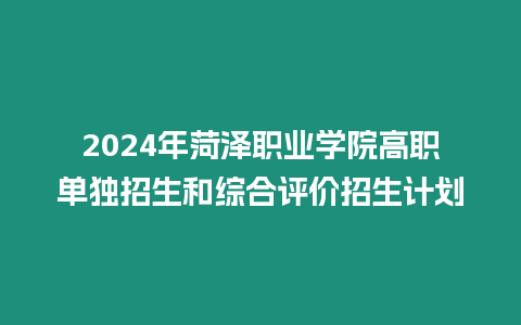 2024年菏澤職業學院高職單獨招生和綜合評價招生計劃